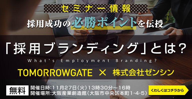 セミナー情報、採用成功の必勝ポイントを伝授「採用ブランディング」とは?TOMORROWATE×株式会社ゼンシン、入場無料、開催日時:11月27日火13時30分~15時、開催場所:大阪産業創造館