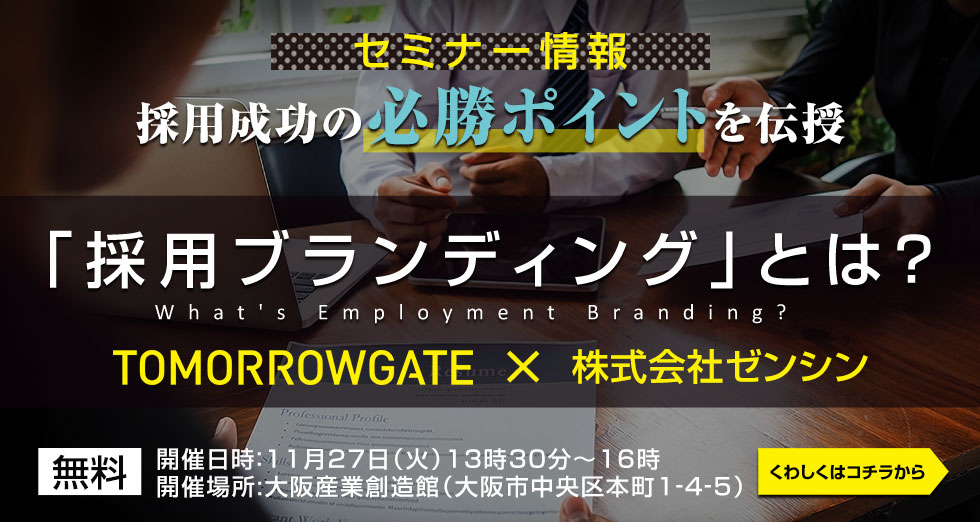 セミナー情報、採用成功の必勝ポイントを伝授「採用ブランディング」とは?TOMORROWATE×株式会社ゼンシン、入場無料、開催日時:11月27日火13時30分~15時、開催場所:大阪産業創造館